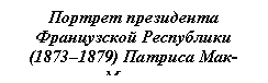 Подпись: Портрет президента Фран-цузской Республики (1873–1879) Патриса Мак-Магона
