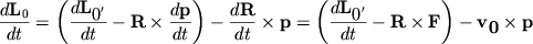 $ {\displaystyle \frac{\displaystyle {\displaystyle d{\displaystyle \bf L}_{0} }}{\displaystyle {\displaystyle dt}}} = \left( {\displaystyle {\displaystyle \frac{\displaystyle {\displaystyle d{\displaystyle \bf L}_{{\displaystyle 0}'} }}{\displaystyle {\displaystyle dt}}} - {\displaystyle \bf R}\times {\displaystyle \frac{\displaystyle {\displaystyle d{\displaystyle \bf p}}}{\displaystyle {\displaystyle dt}}}} \right) - {\displaystyle \frac{\displaystyle {\displaystyle d{\displaystyle \bf R}}}{\displaystyle {\displaystyle dt}}}\times {\displaystyle \bf p} = \left( {\displaystyle {\displaystyle \frac{\displaystyle {\displaystyle d{\displaystyle \bf L}_{{\displaystyle 0}'} }}{\displaystyle {\displaystyle dt}}} - {\displaystyle \bf R}\times {\displaystyle \bf F}} \right) - {\displaystyle \bf v}_{{\displaystyle \bf 0}} \times {\displaystyle \bf p} $